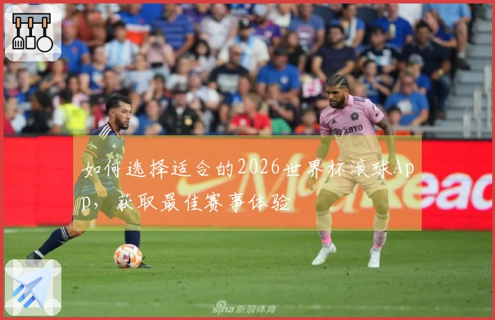 如何选择适合的2026世界杯滚球App，获取最佳赛事体验