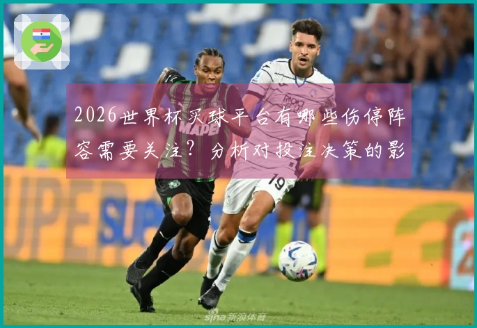 2026世界杯买球平台有哪些伤停阵容需要关注？分析对投注决策的影响