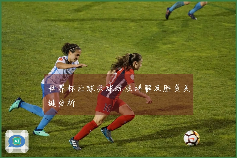 世界杯让球买球玩法详解及胜负关键分析