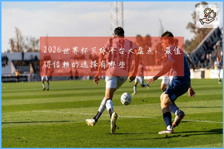 2026世界杯买球平台大盘点，最值得信赖的选择有哪些