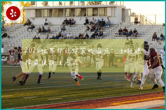 2026世界杯让球策略盘点：如何选择最佳投注方式