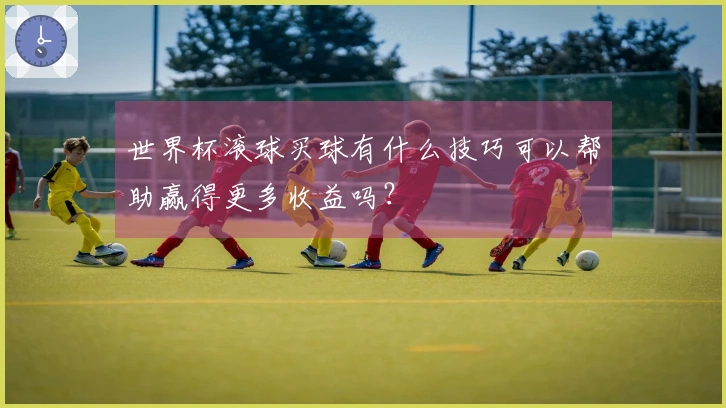 世界杯滚球买球有什么技巧可以帮助赢得更多收益吗？