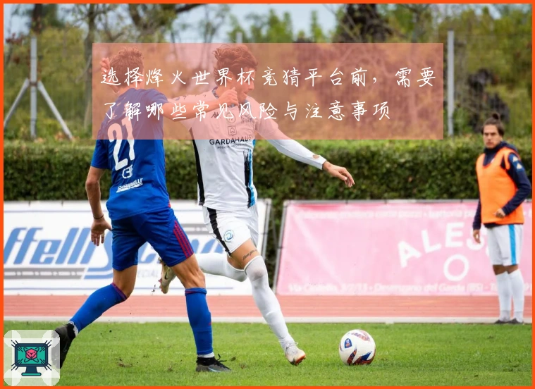 选择烽火世界杯竞猜平台前，需要了解哪些常见风险与注意事项