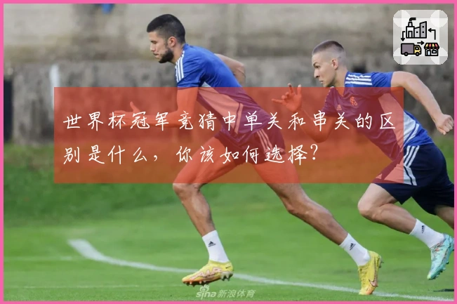 世界杯冠军竞猜中单关和串关的区别是什么，你该如何选择？