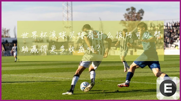 世界杯滚球买球有什么技巧可以帮助赢得更多收益吗？