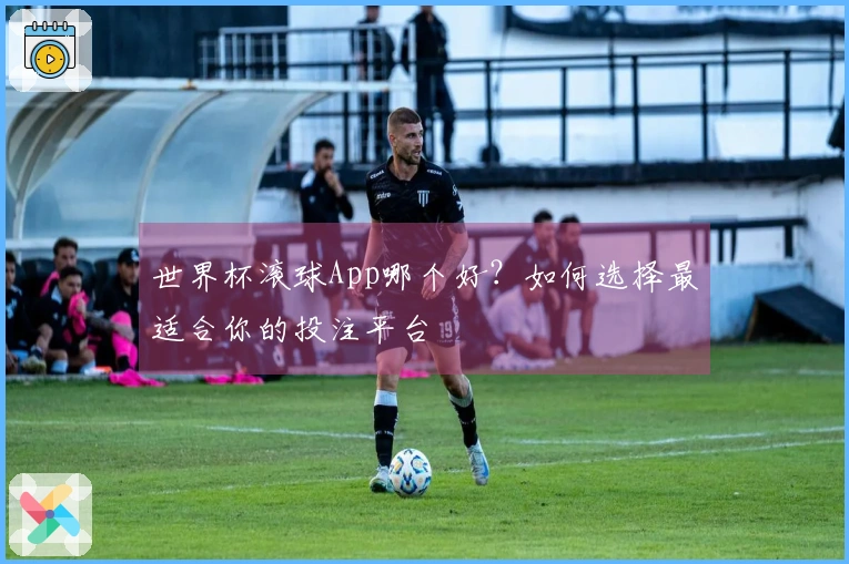 世界杯滚球App哪个好？如何选择最适合你的投注平台