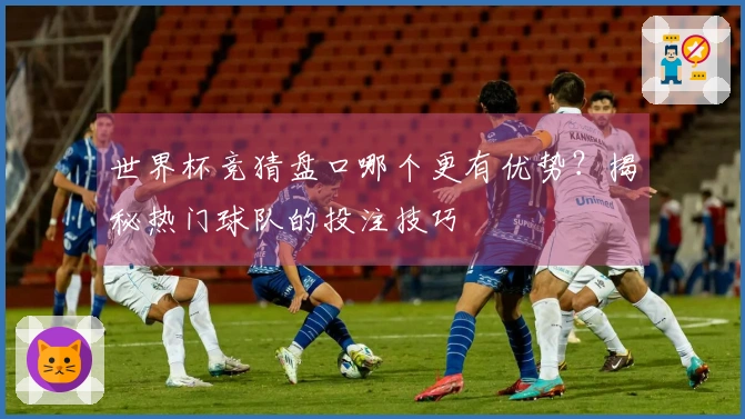 世界杯竞猜盘口哪个更有优势？揭秘热门球队的投注技巧