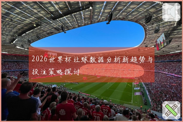 2026世界杯让球数据分析新趋势与投注策略探讨