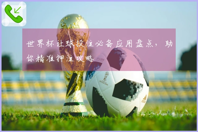 世界杯让球投注必备应用盘点，助你精准押注攻略
