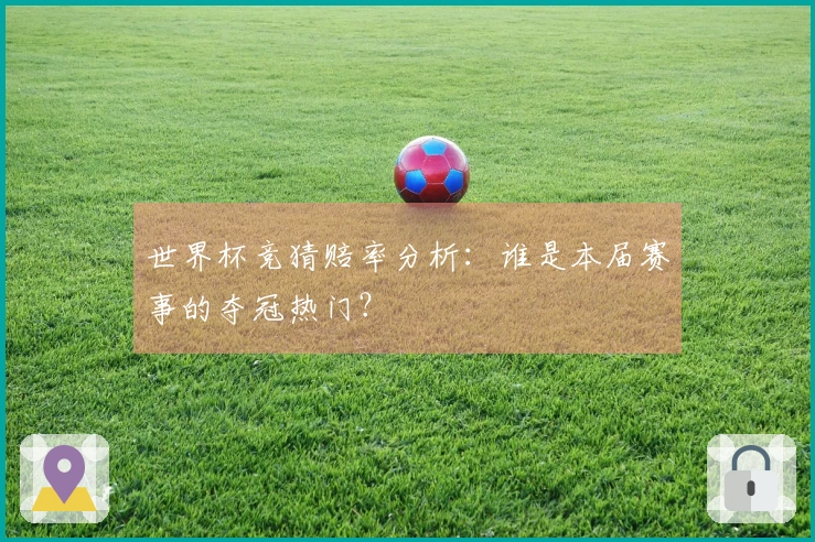 世界杯竞猜赔率分析：谁是本届赛事的夺冠热门？