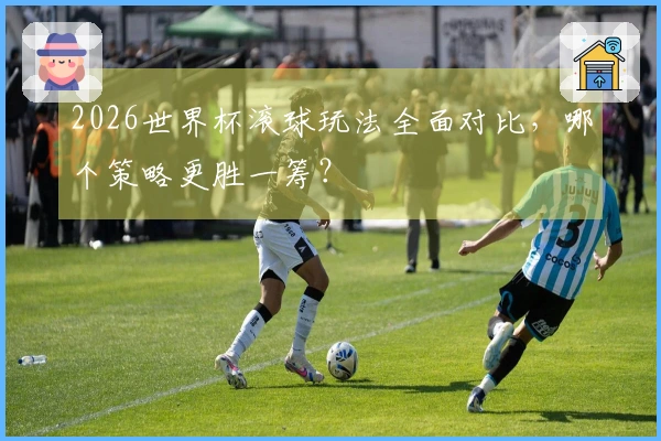 2026世界杯滚球玩法全面对比，哪个策略更胜一筹？