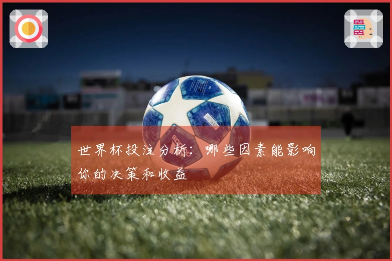 世界杯投注分析：哪些因素能影响你的决策和收益