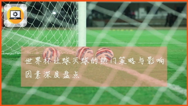世界杯让球买球的热门策略与影响因素深度盘点