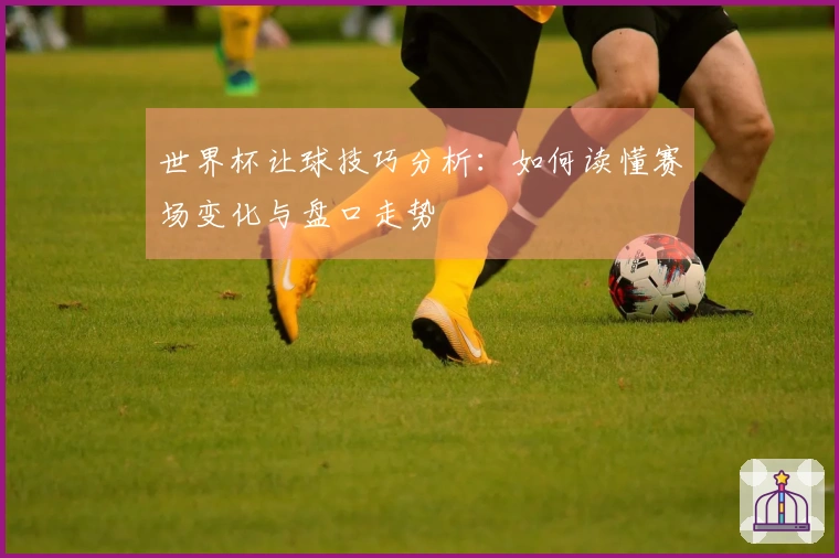 世界杯让球技巧分析：如何读懂赛场变化与盘口走势