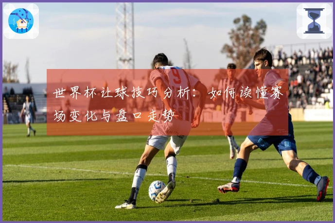 世界杯让球技巧分析：如何读懂赛场变化与盘口走势