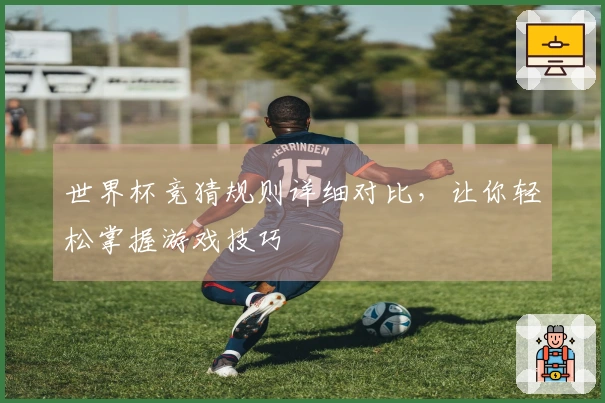 世界杯竞猜规则详细对比，让你轻松掌握游戏技巧