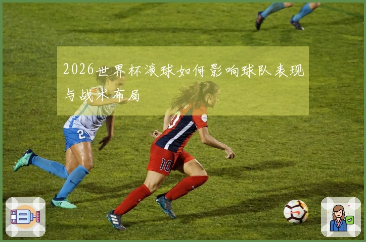 2026世界杯滚球如何影响球队表现与战术布局