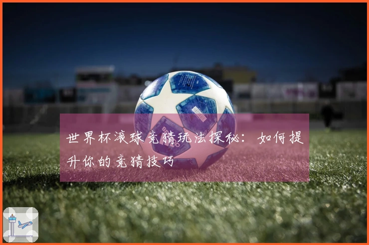 世界杯滚球竞猜玩法探秘：如何提升你的竞猜技巧