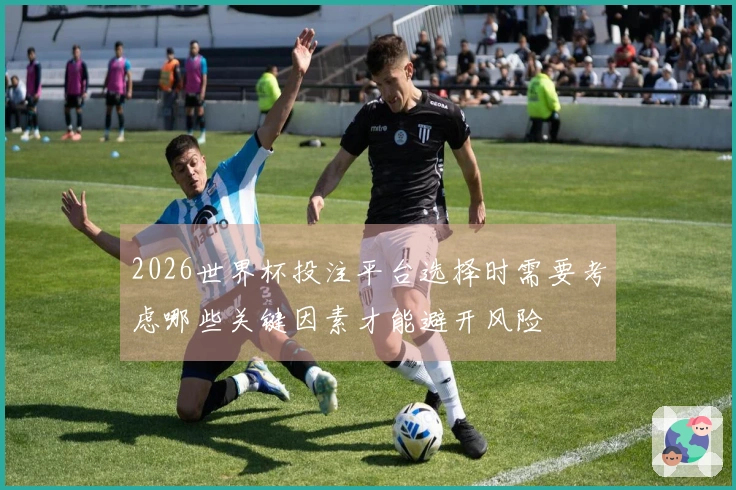 2026世界杯投注平台选择时需要考虑哪些关键因素才能避开风险