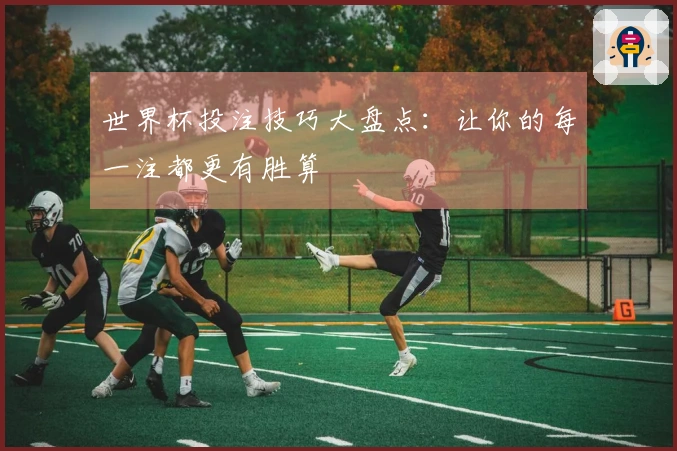 世界杯投注技巧大盘点：让你的每一注都更有胜算