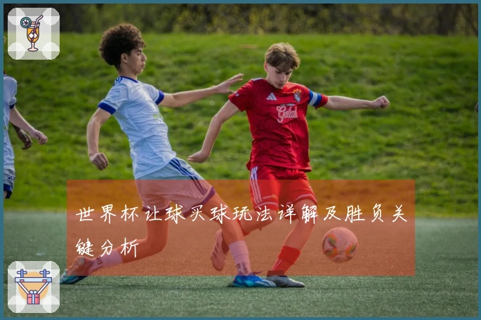 世界杯让球买球玩法详解及胜负关键分析