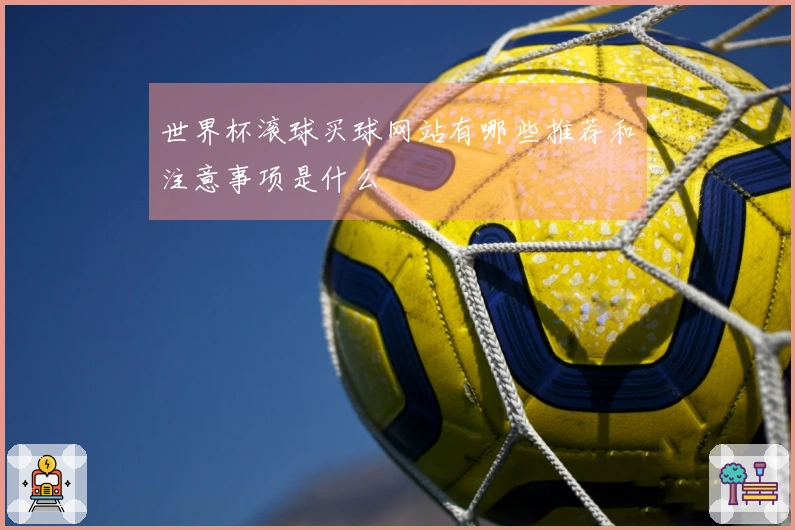 世界杯滚球买球网站有哪些推荐和注意事项是什么