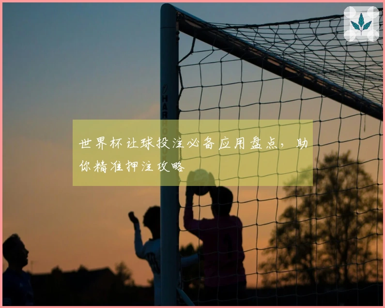 世界杯让球投注必备应用盘点，助你精准押注攻略