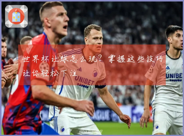 世界杯让球怎么玩？掌握这些技巧让你轻松下注