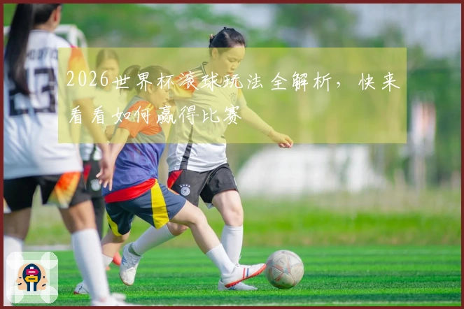 2026世界杯滚球玩法全解析，快来看看如何赢得比赛
